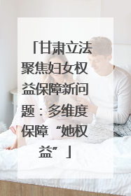 甘肃立法聚焦妇女权益保障新问题：多维度保障“她权益”