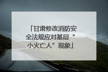 甘肃修改消防安全法规应对基层“小火亡人”现象