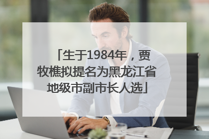 生于1984年，贾牧樵拟提名为黑龙江省地级市副市长人选