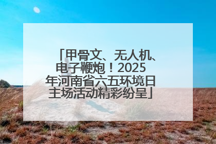 甲骨文、无人机、电子鞭炮！2025年河南省六五环境日主场活动精彩纷呈