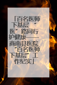 百名医师下基层 “医”路同行护健康——商南县医院“百名医师下基层”工作纪实