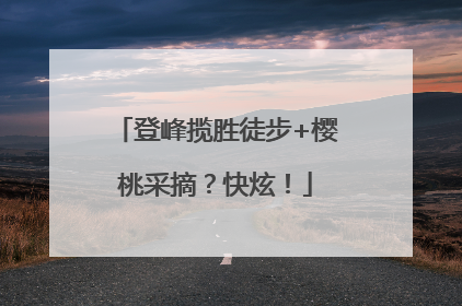 登峰揽胜徒步+樱桃采摘？快炫！