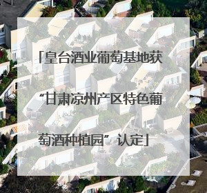 皇台酒业葡萄基地获“甘肃凉州产区特色葡萄酒种植园”认定