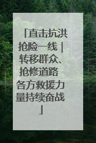 直击抗洪抢险一线｜转移群众、抢修道路 各方救援力量持续奋战