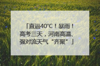 直逼40℃！暴雨！高考三天，河南高温、强对流天气“齐聚”