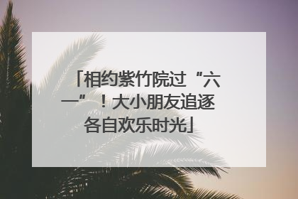 相约紫竹院过“六一”！大小朋友追逐各自欢乐时光