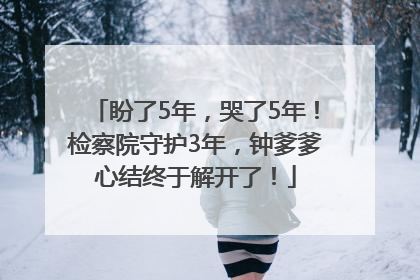 盼了5年，哭了5年！检察院守护3年，钟爹爹心结终于解开了！