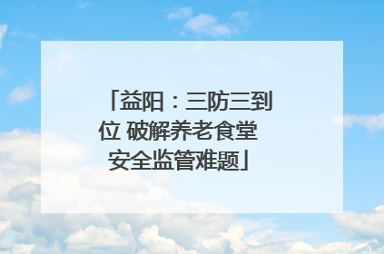 益阳：三防三到位 破解养老食堂安全监管难题