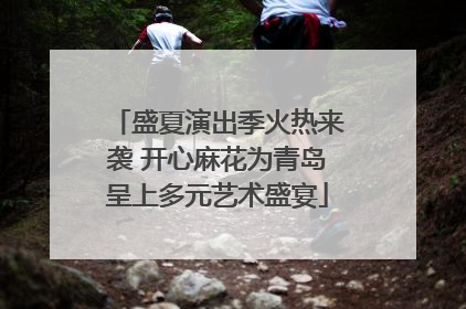 盛夏演出季火热来袭 开心麻花为青岛呈上多元艺术盛宴