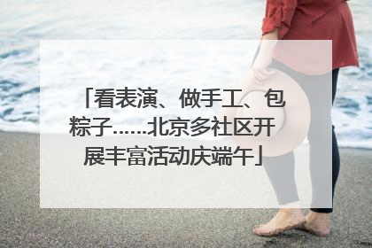 看表演、做手工、包粽子……北京多社区开展丰富活动庆端午