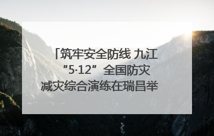 筑牢安全防线 九江“5·12”全国防灾减灾综合演练在瑞昌举行（组图｜视频）