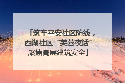 筑牢平安社区防线，西湖社区“芙蓉夜话”聚焦高层建筑安全