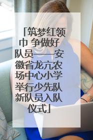 筑梦红领巾 争做好队员——安徽省龙亢农场中心小学举行少先队新队员入队仪式