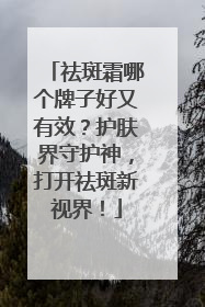 祛斑霜哪个牌子好又有效？护肤界守护神，打开祛斑新视界！