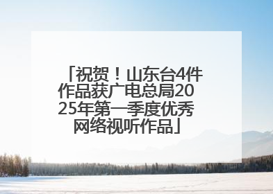 祝贺！山东台4件作品获广电总局2025年第一季度优秀网络视听作品