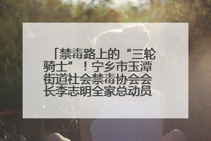 禁毒路上的“三轮骑士”！宁乡市玉潭街道社会禁毒协会会长李志明全家总动员，织密“防毒网”