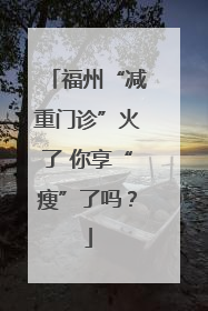 福州“减重门诊”火了 你享“瘦”了吗？