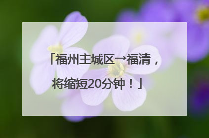 福州主城区→福清，将缩短20分钟！