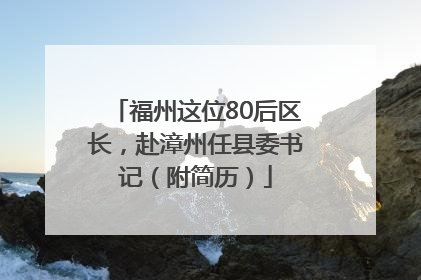 福州这位80后区长，赴漳州任县委书记（附简历）