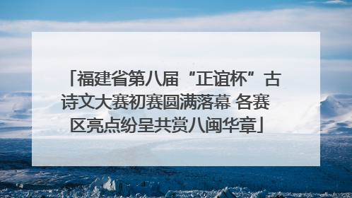 福建省第八届“正谊杯”古诗文大赛初赛圆满落幕 各赛区亮点纷呈共赏八闽华章