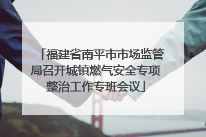 福建省南平市市场监管局召开城镇燃气安全专项整治工作专班会议
