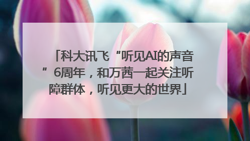 科大讯飞“听见AI的声音”6周年，和万茜一起关注听障群体，听见更大的世界