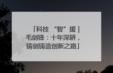 科技 “智”援｜毛剑锋：十年深耕，铸剑铸造创新之路