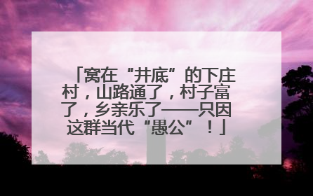 窝在“井底”的下庄村，山路通了，村子富了，乡亲乐了——只因这群当代“愚公”！
