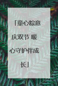 童心粽意庆双节 暖心守护伴成长