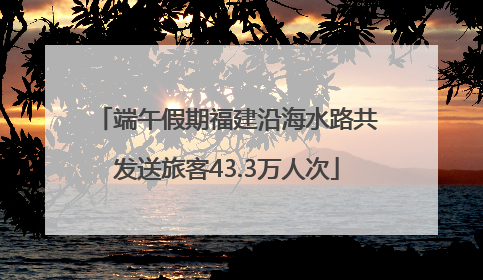 端午假期福建沿海水路共发送旅客43.3万人次