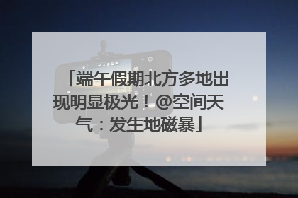 端午假期北方多地出现明显极光！@空间天气：发生地磁暴