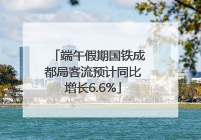 端午假期国铁成都局客流预计同比增长6.6%
