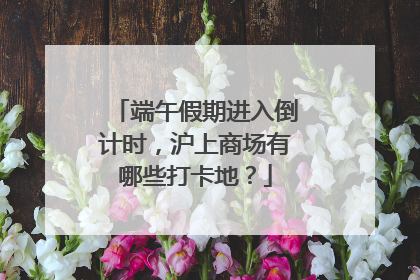 端午假期进入倒计时，沪上商场有哪些打卡地？