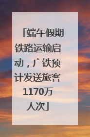 端午假期铁路运输启动，广铁预计发送旅客1170万人次