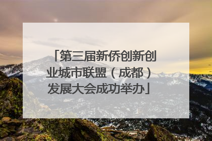 第三届新侨创新创业城市联盟（成都）发展大会成功举办