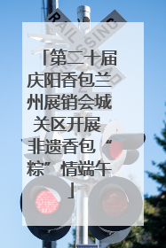 第二十届庆阳香包兰州展销会城关区开展 非遗香包“粽”情端午