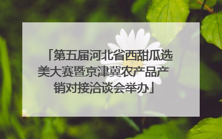 第五届河北省西甜瓜选美大赛暨京津冀农产品产销对接洽谈会举办