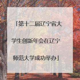第十二届辽宁省大学生创新年会在辽宁师范大学成功举办