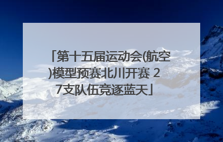 第十五届运动会(航空)模型预赛北川开赛 27支队伍竞逐蓝天