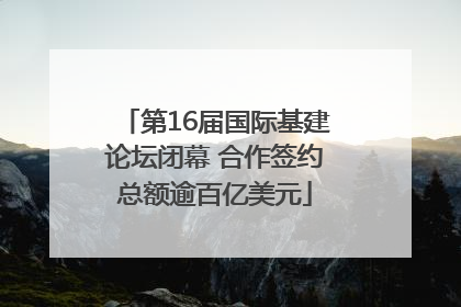 第16届国际基建论坛闭幕 合作签约总额逾百亿美元
