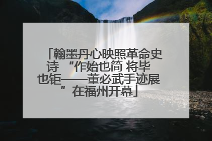 翰墨丹心映照革命史诗 “作始也简 将毕也钜——董必武手迹展”在福州开幕
