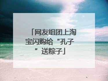 网友组团上淘宝闪购给“孔子”送粽子