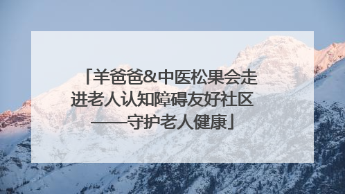 羊爸爸&中医松果会走进老人认知障碍友好社区——守护老人健康
