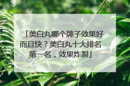 美白丸哪个牌子效果好而且快？美白丸十大排名第一名，效果炸裂
