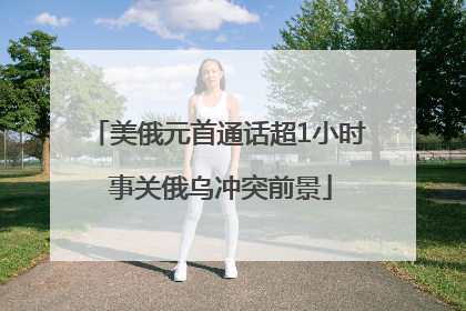 美俄元首通话超1小时 事关俄乌冲突前景