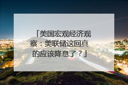 美国宏观经济观察：美联储这回真的应该降息了？