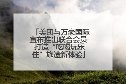美团与万豪国际宣布推出联合会员 打造“吃喝玩乐住”旅途新体验