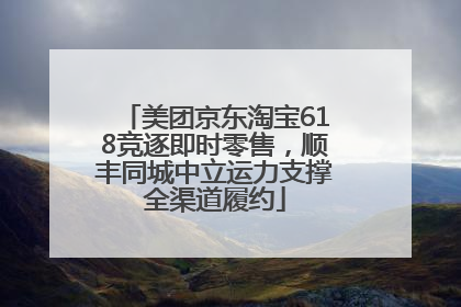 美团京东淘宝618竞逐即时零售，顺丰同城中立运力支撑全渠道履约
