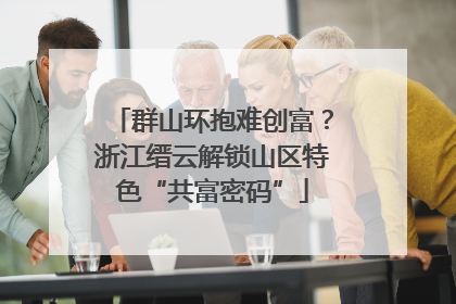 群山环抱难创富？浙江缙云解锁山区特色“共富密码”
