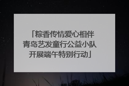 粽香传情爱心相伴 青岛艺发童行公益小队开展端午特别行动